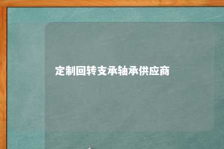 定制回转支承轴承供应商 