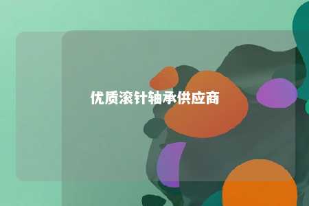 优质滚针轴承供应商 