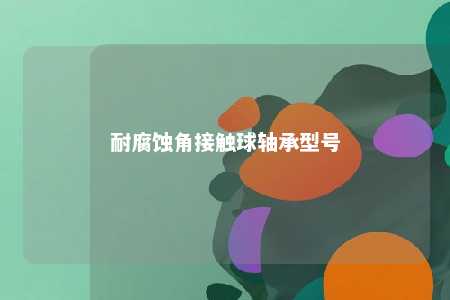 耐腐蚀角接触球轴承型号 