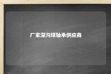 厂家深沟球轴承供应商 